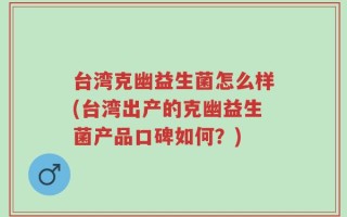 台湾克幽益生菌怎么样(台湾出产的克幽益生菌产品口碑如何？)