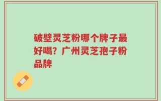 破壁灵芝粉哪个牌子最好喝？广州灵芝孢子粉品牌