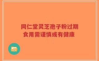 同仁堂灵芝孢子粉过期 食用需谨慎或有健康