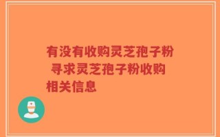 有没有收购灵芝孢子粉 寻求灵芝孢子粉收购相关信息