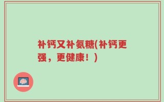 补钙又补氨糖(补钙更强，更健康！)