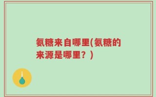 氨糖来自哪里(氨糖的来源是哪里？)