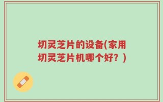切灵芝片的设备(家用切灵芝片机哪个好？)