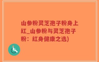 山参粉灵芝孢子粉身上红_山参粉与灵芝孢子粉：红身健康之选)