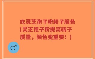 吃灵芝孢子粉精子颜色(灵芝孢子粉提高精子质量，颜色变重要！)