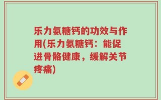 乐力氨糖钙的功效与作用(乐力氨糖钙：能促进骨骼健康，缓解关节疼痛)