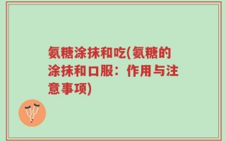 氨糖涂抹和吃(氨糖的涂抹和口服：作用与注意事项)