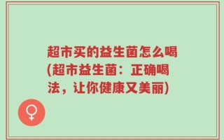 超市买的益生菌怎么喝(超市益生菌：正确喝法，让你健康又美丽)