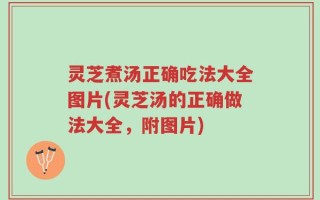 灵芝煮汤正确吃法大全图片(灵芝汤的正确做法大全，附图片)
