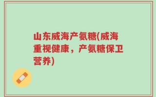 山东威海产氨糖(威海重视健康，产氨糖保卫营养)