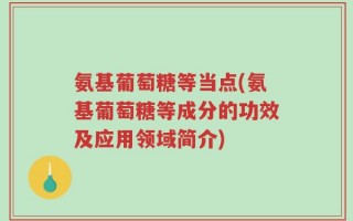 氨基葡萄糖等当点(氨基葡萄糖等成分的功效及应用领域简介)