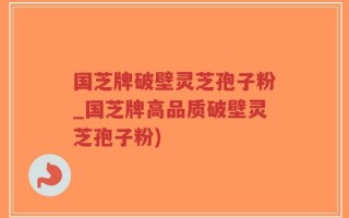 国芝牌破壁灵芝孢子粉_国芝牌高品质破壁灵芝孢子粉)