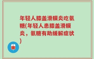 年轻人膝盖滑膜炎吃氨糖(年轻人患膝盖滑膜炎，氨糖有助缓解症状)