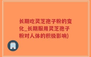 长期吃灵芝孢子粉的变化_长期服用灵芝孢子粉对人体的积极影响)