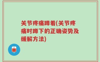关节疼痛蹲着(关节疼痛时蹲下的正确姿势及缓解方法)