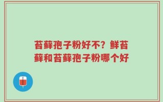 苔藓孢子粉好不？鲜苔藓和苔藓孢子粉哪个好