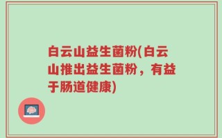 白云山益生菌粉(白云山推出益生菌粉，有益于肠道健康)