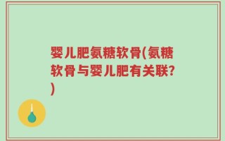 婴儿肥氨糖软骨(氨糖软骨与婴儿肥有关联？)