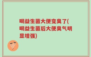 喝益生菌大便变臭了(喝益生菌后大便臭气明显增强)