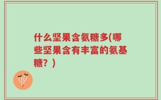 什么坚果含氨糖多(哪些坚果含有丰富的氨基糖？)