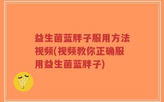 益生菌蓝胖子服用方法视频(视频教你正确服用益生菌蓝胖子)