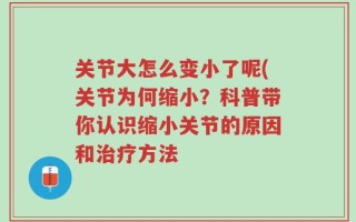 关节大怎么变小了呢(关节为何缩小？科普带你认识缩小关节的原因和治疗方法