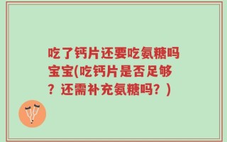 吃了钙片还要吃氨糖吗宝宝(吃钙片是否足够？还需补充氨糖吗？)