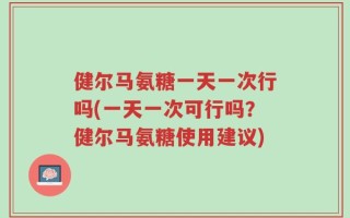 健尔马氨糖一天一次行吗(一天一次可行吗？健尔马氨糖使用建议)
