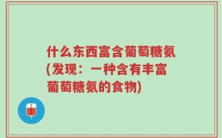 什么东西富含葡萄糖氨(发现：一种含有丰富葡萄糖氨的食物)