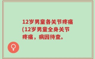 12岁男童各关节疼痛(12岁男童全身关节疼痛，病因待查。