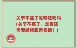 关节不痛了氨糖还吃吗(关节不痛了，是否还需要继续服用氨糖？)
