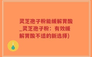 灵芝孢子粉能缓解胃酸_灵芝孢子粉：有效缓解胃酸不适的新选择)