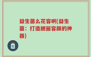 益生菌么花容啊(益生菌：打造靓丽容颜的神器)
