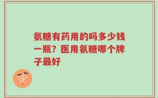 氨糖有药用的吗多少钱一瓶？医用氨糖哪个牌子最好