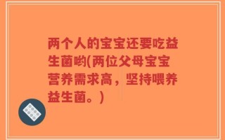两个人的宝宝还要吃益生菌哟(两位父母宝宝营养需求高，坚持喂养益生菌。)