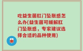 吃益生菌肛门坠胀感怎么办(益生菌可缓解肛门坠胀感，专家建议选择合适的品种使用)