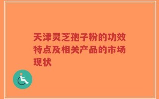 天津灵芝孢子粉的功效特点及相关产品的市场现状