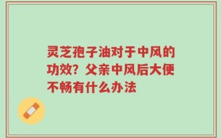 灵芝孢子油对于中风的功效？父亲中风后大便不畅有什么办法