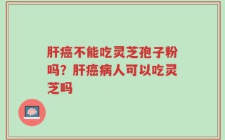 肝癌不能吃灵芝孢子粉吗？肝癌病人可以吃灵芝吗