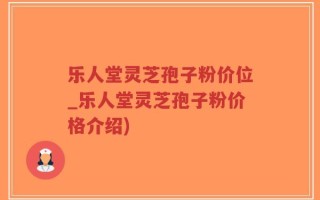 乐人堂灵芝孢子粉价位_乐人堂灵芝孢子粉价格介绍)