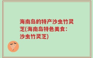 海南岛的特产沙虫竹灵芝(海南岛特色美食：沙虫竹灵芝)