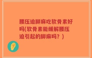 腰压迫脚麻吃软骨素好吗(软骨素能缓解腰压迫引起的脚麻吗？)
