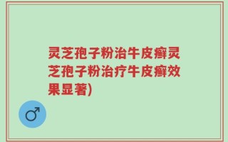 灵芝孢子粉治牛皮癣灵芝孢子粉治疗牛皮癣效果显著)