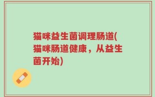 猫咪益生菌调理肠道(猫咪肠道健康，从益生菌开始)