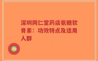 深圳同仁堂药店氨糖软骨素：功效特点及适用人群