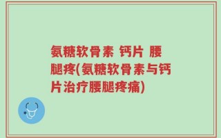 氨糖软骨素 钙片 腰腿疼(氨糖软骨素与钙片治疗腰腿疼痛)