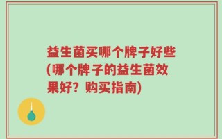益生菌买哪个牌子好些(哪个牌子的益生菌效果好？购买指南)