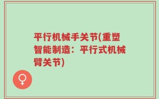 平行机械手关节(重塑智能制造：平行式机械臂关节)