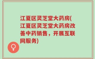 江夏区灵芝堂大药房(江夏区灵芝堂大药房改善中药销售，开展互联网服务)