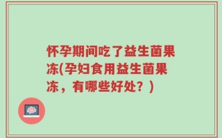 怀孕期间吃了益生菌果冻(孕妇食用益生菌果冻，有哪些好处？)